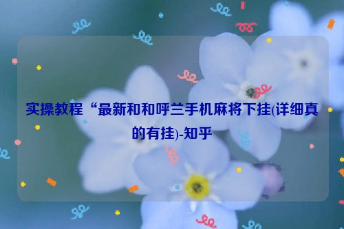 实操教程“最新和和呼兰手机麻将下挂(详细真的有挂)-知乎