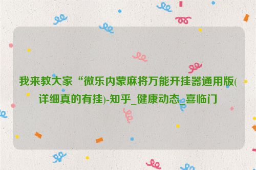 我来教大家“微乐内蒙麻将万能开挂器通用版(详细真的有挂)-知乎_健康动态_喜临门