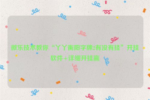 微乐技术教你“丫丫衡阳字牌2有没有挂”开挂软件+详细开挂赢