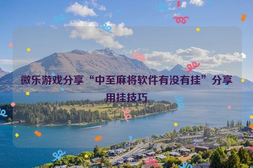 微乐游戏分享“中至麻将软件有没有挂”分享用挂技巧