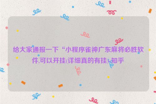 给大家通报一下“小程序雀神广东麻将必胜软件,可以开挂(详细真的有挂)-知乎