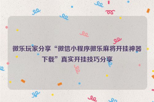 微乐玩家分享“微信小程序微乐麻将开挂神器下载”真实开挂技巧分享