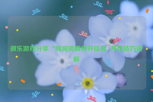 微乐游戏分享“同城搓麻将开挂器- 开挂技巧讲解