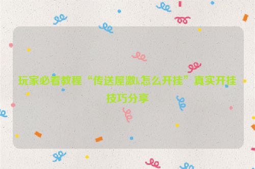 玩家必看教程“传送屋激k怎么开挂”真实开挂技巧分享