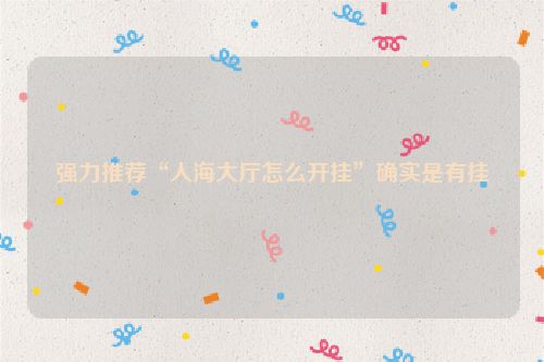强力推荐“人海大厅怎么开挂”确实是有挂