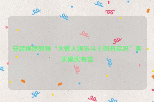 安装程序教程“大懒人娱乐斗十四有挂吗”其实确实有挂