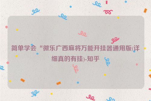 简单学会“微乐广西麻将万能开挂器通用版(详细真的有挂)-知乎