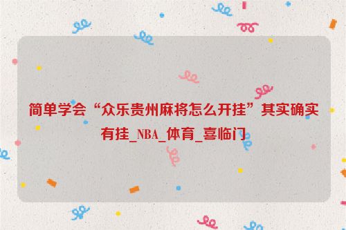 简单学会“众乐贵州麻将怎么开挂”其实确实有挂_NBA_体育_喜临门