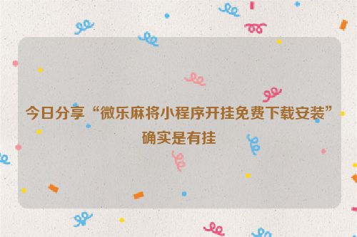 今日分享“微乐麻将小程序开挂免费下载安装”确实是有挂