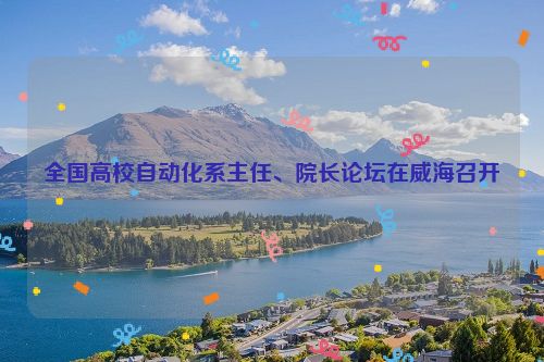 全国高校自动化系主任、院长论坛在威海召开