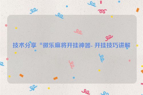 技术分享“微乐麻将开挂神器- 开挂技巧讲解