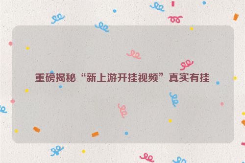 重磅揭秘“新上游开挂视频”真实有挂