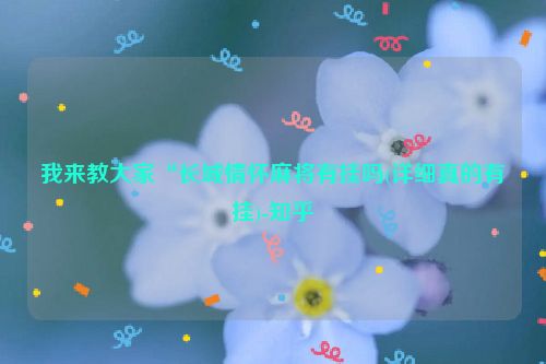 我来教大家“长城情怀麻将有挂吗(详细真的有挂)-知乎