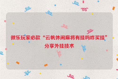 微乐玩家必款“云帆休闲麻将有挂吗咋买挂”分享外挂技术