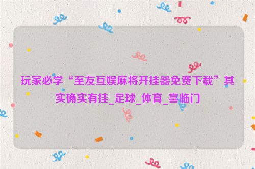 玩家必学“至友互娱麻将开挂器免费下载”其实确实有挂_足球_体育_喜临门