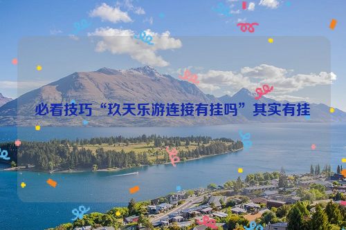 必看技巧“玖天乐游连接有挂吗”其实有挂