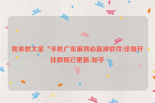 我来教大家“手机广东麻将必赢神软件!详细开挂教程已更新-知乎