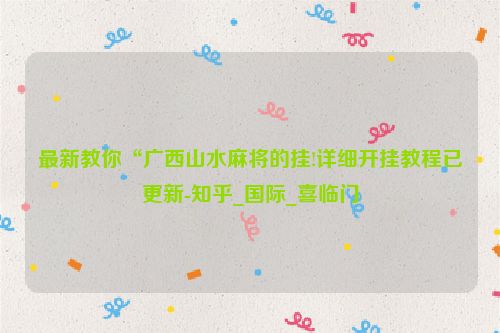 最新教你“广西山水麻将的挂!详细开挂教程已更新-知乎_国际_喜临门