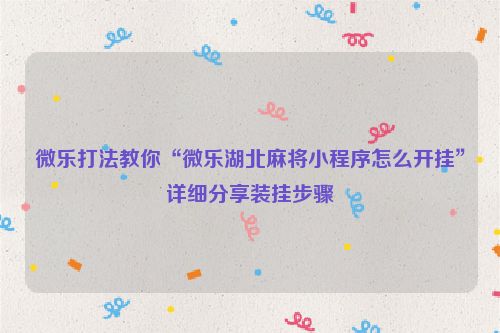 微乐打法教你“微乐湖北麻将小程序怎么开挂”详细分享装挂步骤
