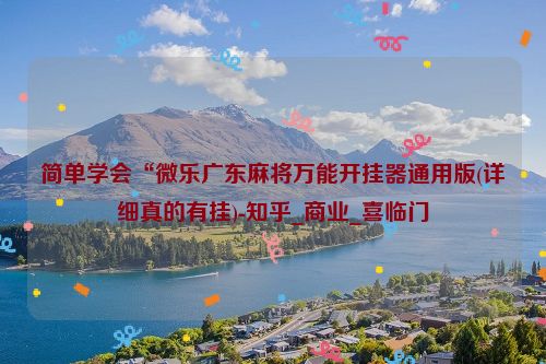 简单学会“微乐广东麻将万能开挂器通用版(详细真的有挂)-知乎_商业_喜临门