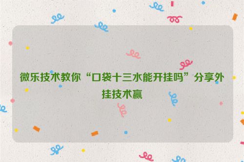 微乐技术教你“口袋十三水能开挂吗”分享外挂技术赢