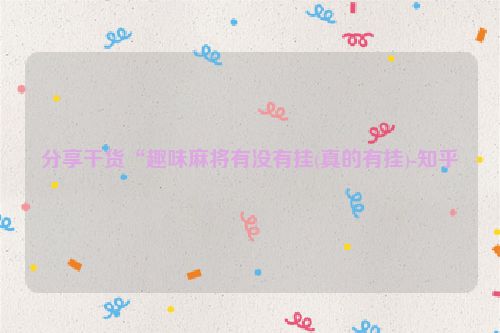 分享干货“趣味麻将有没有挂(真的有挂)-知乎