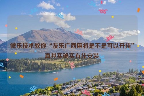 微乐技术教你“友乐广西麻将是不是可以开挂”真其实确实有挂安装