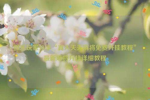 微乐玩家分享“真人天天麻将免费开挂教程”最新麻将开挂详细教程