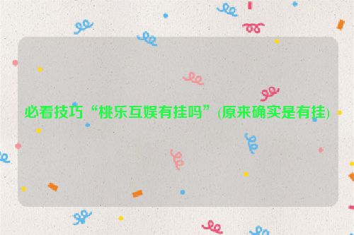 必看技巧“桃乐互娱有挂吗”(原来确实是有挂)
