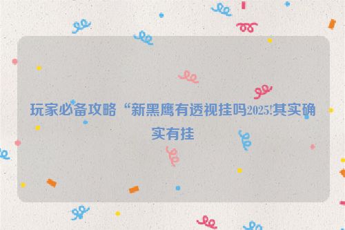 玩家必备攻略“新黑鹰有透视挂吗2025!其实确实有挂