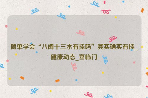 简单学会“八闽十三水有挂吗”其实确实有挂_健康动态_喜临门
