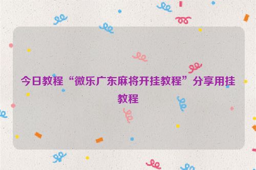 今日教程“微乐广东麻将开挂教程”分享用挂教程