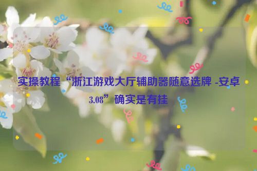 实操教程“浙江游戏大厅辅助器随意选牌 -安卓3.08”确实是有挂