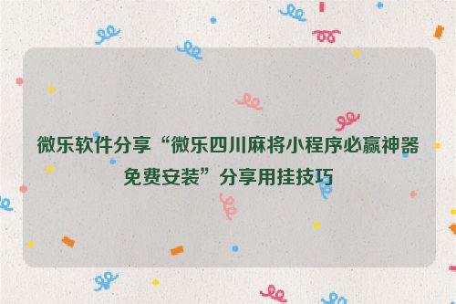 微乐软件分享“微乐四川麻将小程序必赢神器免费安装”分享用挂技巧