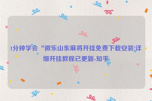 1分钟学会“微乐山东麻将开挂免费下载安装!详细开挂教程已更新-知乎