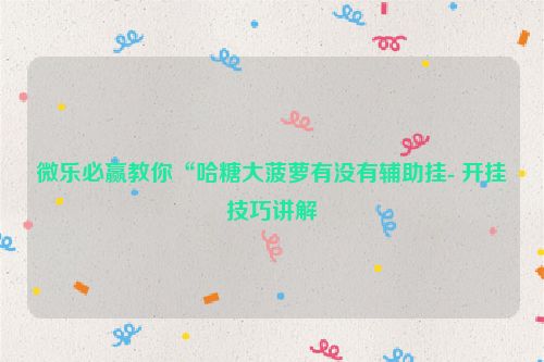 微乐必赢教你“哈糖大菠萝有没有辅助挂- 开挂技巧讲解