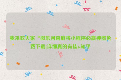 我来教大家“微乐河南麻将小程序必赢神器免费下载(详细真的有挂)-知乎