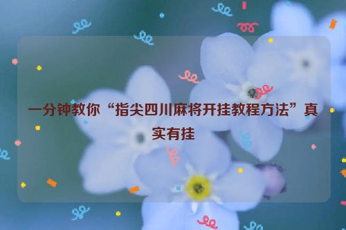 一分钟教你“指尖四川麻将开挂教程方法”真实有挂