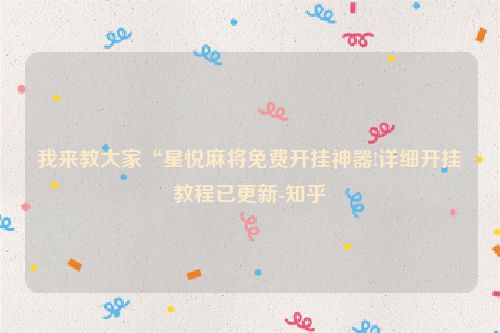 我来教大家“星悦麻将免费开挂神器!详细开挂教程已更新-知乎