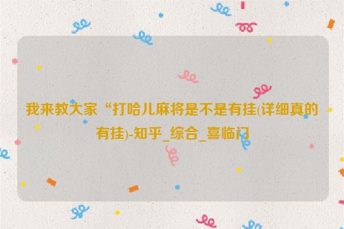 我来教大家“打哈儿麻将是不是有挂(详细真的有挂)-知乎_综合_喜临门