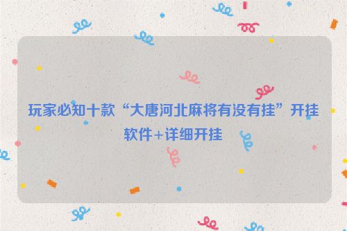 玩家必知十款“大唐河北麻将有没有挂”开挂软件+详细开挂