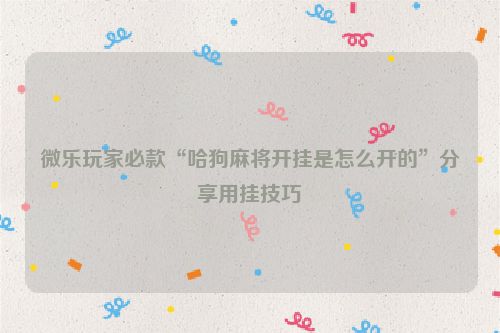 微乐玩家必款“哈狗麻将开挂是怎么开的”分享用挂技巧