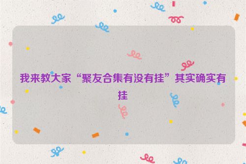 我来教大家“聚友合集有没有挂”其实确实有挂