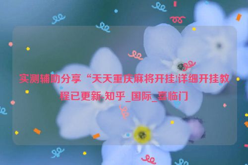 实测辅助分享“天天重庆麻将开挂!详细开挂教程已更新-知乎_国际_喜临门