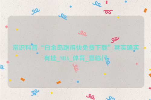 常识科普“白金岛跑得快免费下载”其实确实有挂_NBA_体育_喜临门