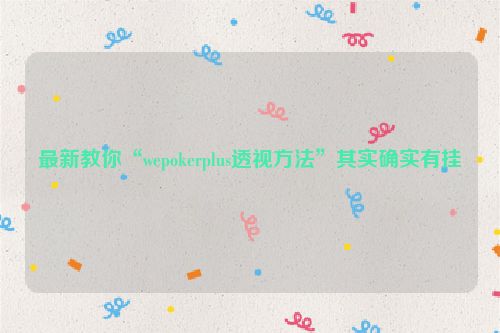 最新教你“wepokerplus透视方法”其实确实有挂