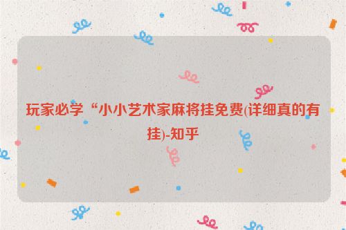 玩家必学“小小艺术家麻将挂免费(详细真的有挂)-知乎