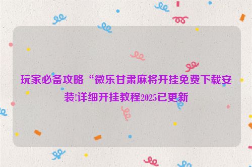 玩家必备攻略“微乐甘肃麻将开挂免费下载安装!详细开挂教程2025已更新