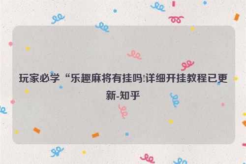 玩家必学“乐趣麻将有挂吗!详细开挂教程已更新-知乎