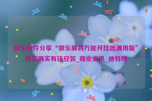微乐软件分享“微乐麻将万能开挂器通用版”其实确实有挂安装_商业资讯_迪特网